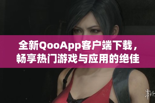 全新QooApp客户端下载，畅享热门游戏与应用的绝佳体验