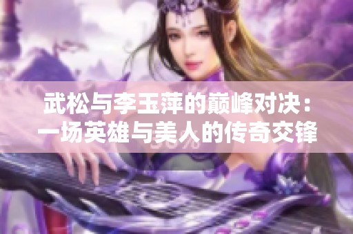 武松与李玉萍的巅峰对决：一场英雄与美人的传奇交锋