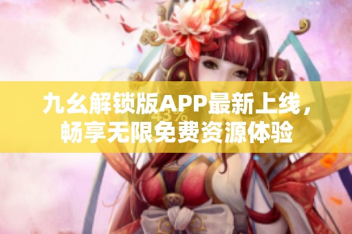 九幺解锁版APP最新上线，畅享无限免费资源体验