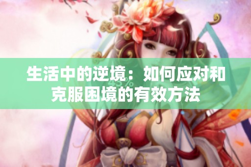 生活中的逆境：如何应对和克服困境的有效方法