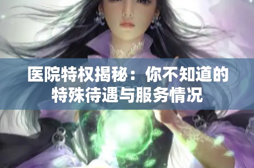 医院特权揭秘：你不知道的特殊待遇与服务情况