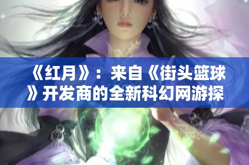 《红月》：来自《街头篮球》开发商的全新科幻网游探索之旅