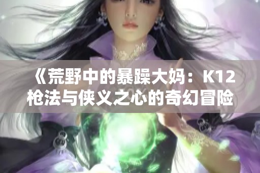 《荒野中的暴躁大妈：K12枪法与侠义之心的奇幻冒险》