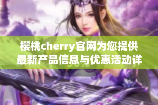 樱桃cherry官网为您提供最新产品信息与优惠活动详解