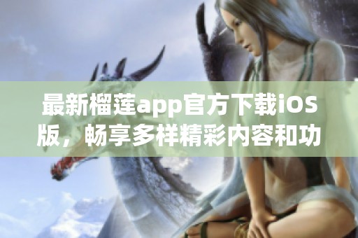 最新榴莲app官方下载iOS版，畅享多样精彩内容和功能