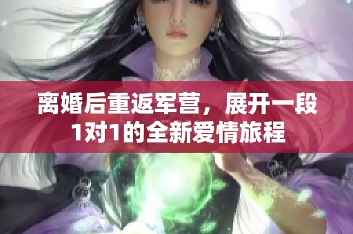 离婚后重返军营，展开一段1对1的全新爱情旅程