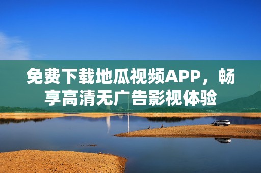 免费下载地瓜视频APP，畅享高清无广告影视体验