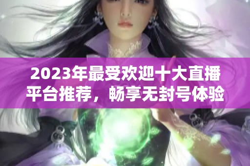 2023年最受欢迎十大直播平台推荐，畅享无封号体验