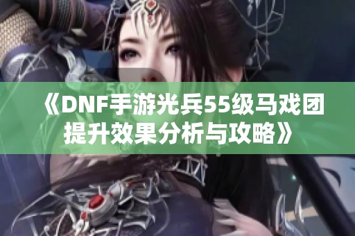 《DNF手游光兵55级马戏团提升效果分析与攻略》