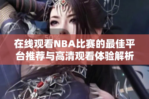 在线观看NBA比赛的最佳平台推荐与高清观看体验解析