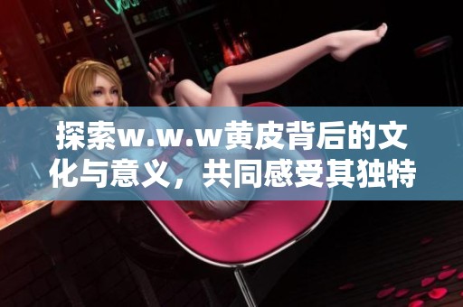 探索w.w.w黄皮背后的文化与意义，共同感受其独特魅力