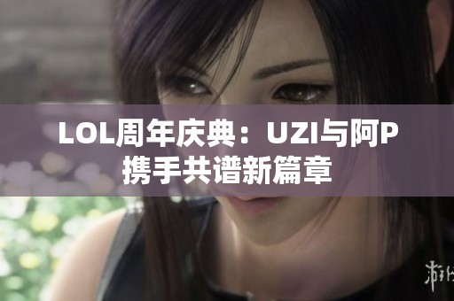 LOL周年庆典：UZI与阿P携手共谱新篇章