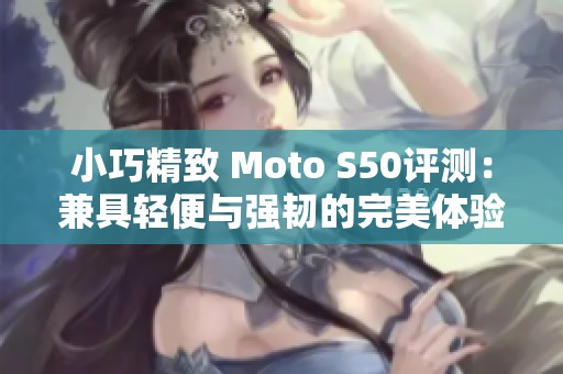 小巧精致 Moto S50评测：兼具轻便与强韧的完美体验