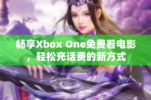 畅享Xbox One免费看电影，轻松充话费的新方式