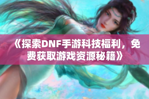 《探索DNF手游科技福利，免费获取游戏资源秘籍》