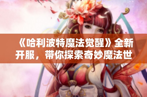 《哈利波特魔法觉醒》全新开服，带你探索奇妙魔法世界的奥秘