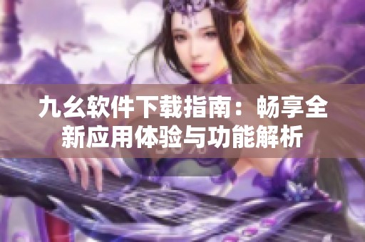 九幺软件下载指南：畅享全新应用体验与功能解析