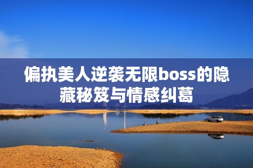 偏执美人逆袭无限boss的隐藏秘笈与情感纠葛