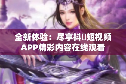 全新体验：尽享抖抈短视频APP精彩内容在线观看