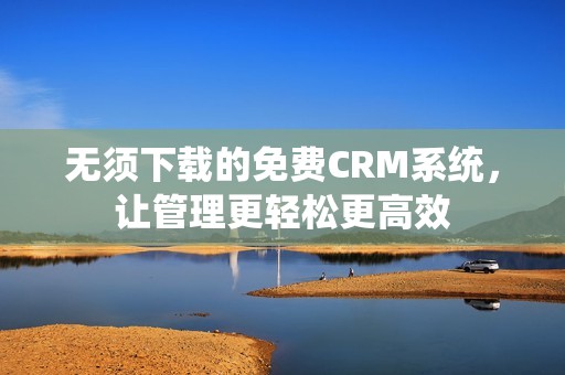 无须下载的免费CRM系统，让管理更轻松更高效