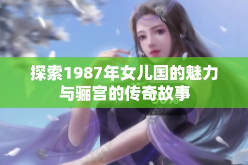 探索1987年女儿国的魅力与骊宫的传奇故事