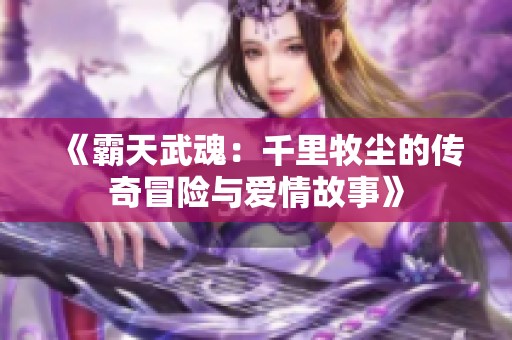 《霸天武魂：千里牧尘的传奇冒险与爱情故事》