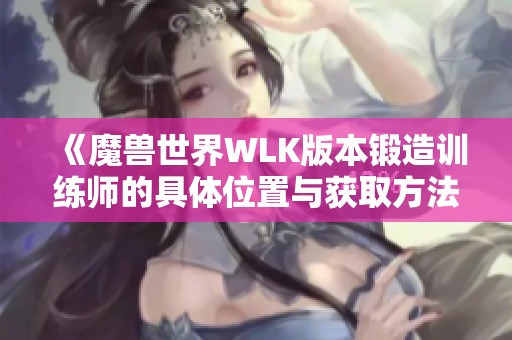 《魔兽世界WLK版本锻造训练师的具体位置与获取方法》