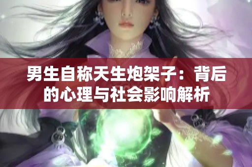 男生自称天生炮架子：背后的心理与社会影响解析