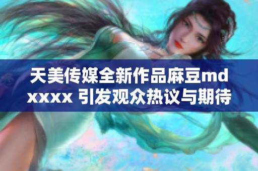 天美传媒全新作品麻豆mdxxxx 引发观众热议与期待