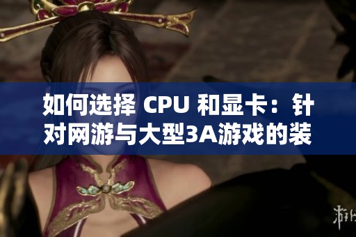 如何选择 CPU 和显卡：针对网游与大型3A游戏的装机指南