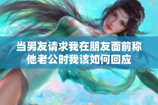 当男友请求我在朋友面前称他老公时我该如何回应