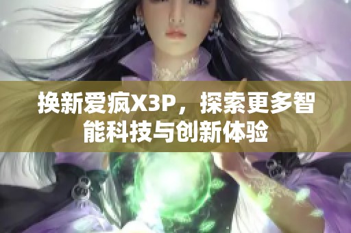 换新爱疯X3P，探索更多智能科技与创新体验