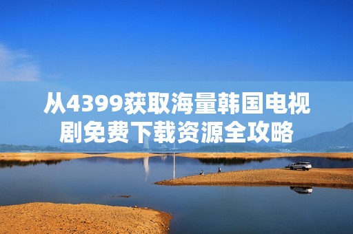 从4399获取海量韩国电视剧免费下载资源全攻略