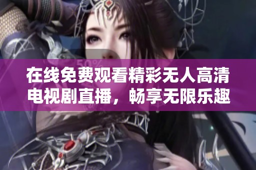 在线免费观看精彩无人高清电视剧直播，畅享无限乐趣