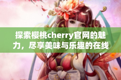 探索樱桃cherry官网的魅力，尽享美味与乐趣的在线体验