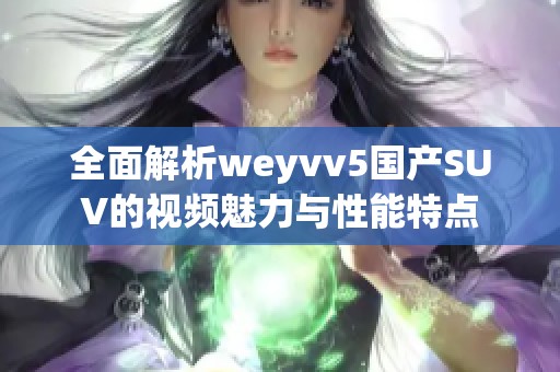 全面解析weyvv5国产SUV的视频魅力与性能特点