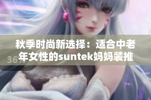 秋季时尚新选择：适合中老年女性的suntek妈妈装推荐