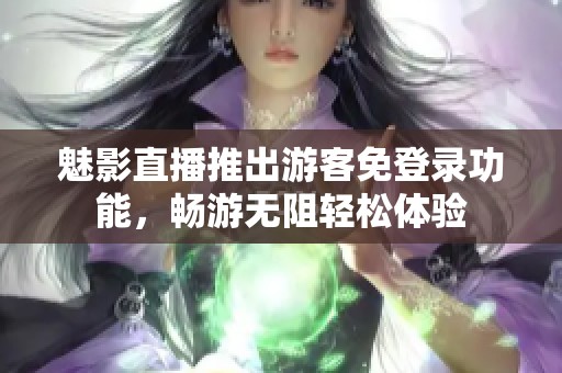 魅影直播推出游客免登录功能，畅游无阻轻松体验