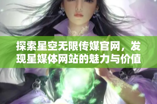 探索星空无限传媒官网，发现星媒体网站的魅力与价值