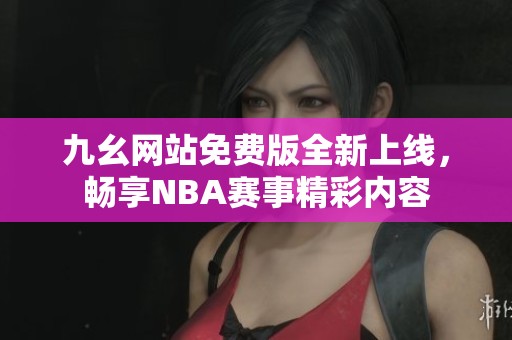 九幺网站免费版全新上线，畅享NBA赛事精彩内容