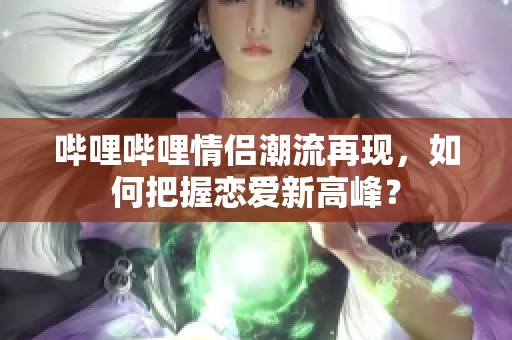 哔哩哔哩情侣潮流再现，如何把握恋爱新高峰？