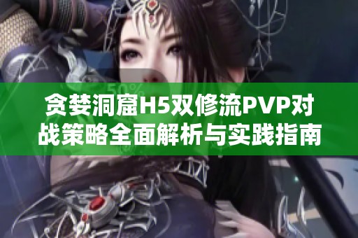 贪婪洞窟H5双修流PVP对战策略全面解析与实践指南