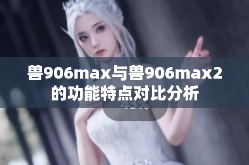 兽906max与兽906max2的功能特点对比分析