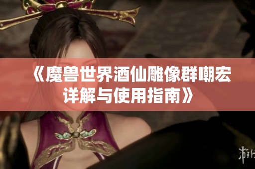 《魔兽世界酒仙雕像群嘲宏详解与使用指南》