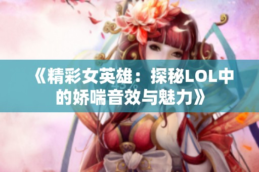 《精彩女英雄：探秘LOL中的娇喘音效与魅力》