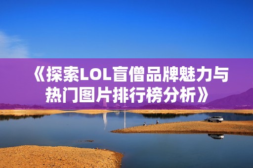 《探索LOL盲僧品牌魅力与热门图片排行榜分析》