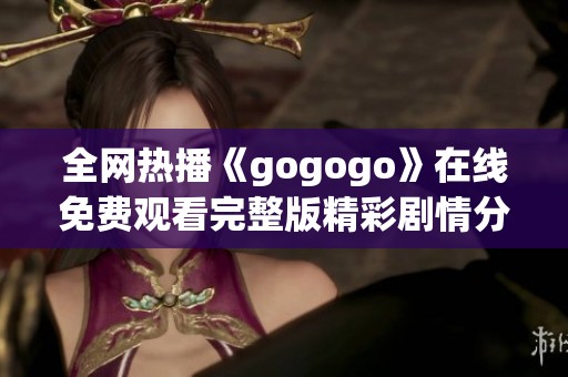 全网热播《gogogo》在线免费观看完整版精彩剧情分析与解读