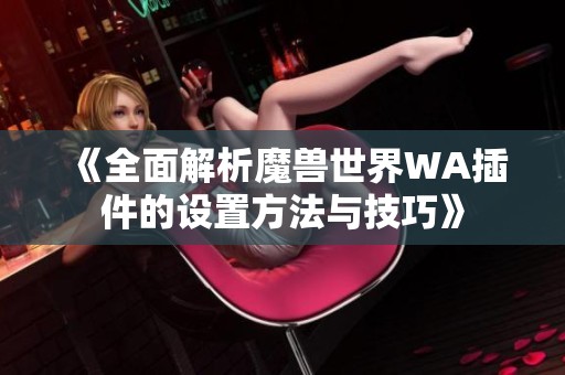 《全面解析魔兽世界WA插件的设置方法与技巧》