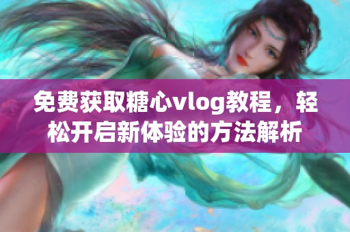 免费获取糖心vlog教程，轻松开启新体验的方法解析