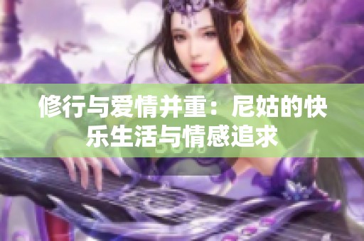 修行与爱情并重：尼姑的快乐生活与情感追求